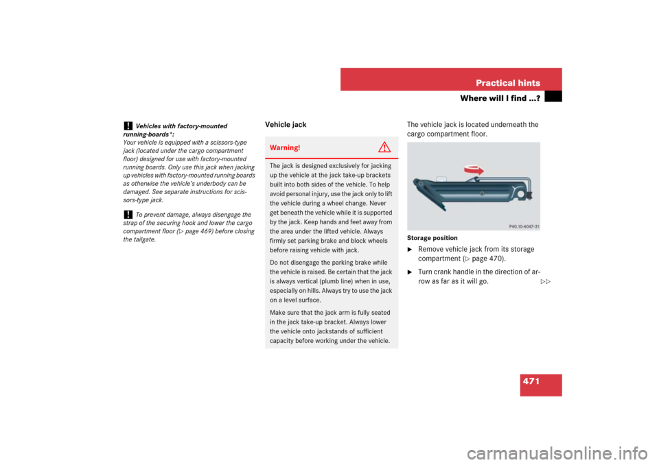 MERCEDES-BENZ ML320CDI 2007 W163 Comand Manual 471 Practical hints
Where will I find ...?
Vehicle jackThe vehicle jack is located underneath the 
cargo compartment floor.
Storage position
Remove vehicle jack from its storage 
compartment (
page 