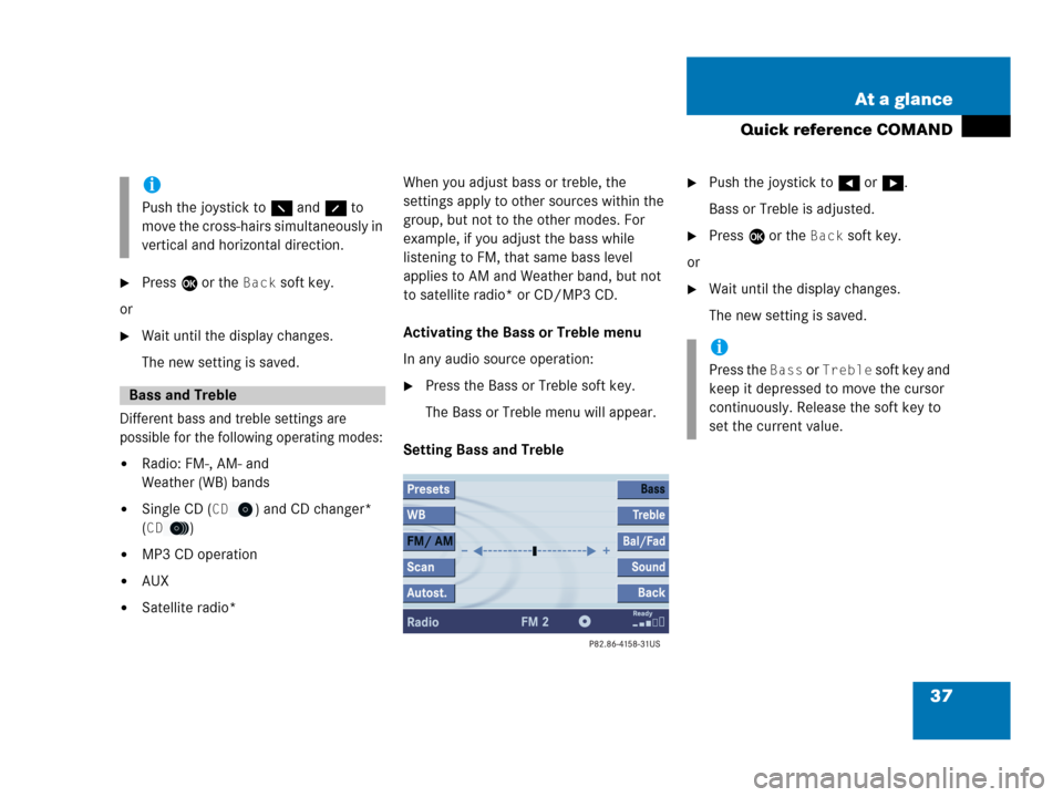 MERCEDES-BENZ ML-Class 2007 W166 Comand Manual 37 At a glance
Quick reference COMAND
Press E or the Back soft key.
or
Wait until the display changes.
The new setting is saved.
Different bass and treble settings are 
possible for the following op