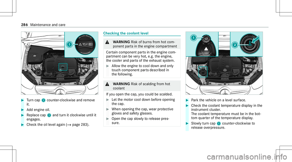 MERCEDES-BENZ GLC SUV 2021  Owners Manual #
Turn cap 1cou nter-cloc kwiseand remo ve
it. #
Addengin eoil. #
Replace cap1and turnit cloc kwise untilit
eng ages. #
Chec kth eoil leve lag ain (/ page283 ). Chec
kingthecoolant leve l &
WARNIN GRi