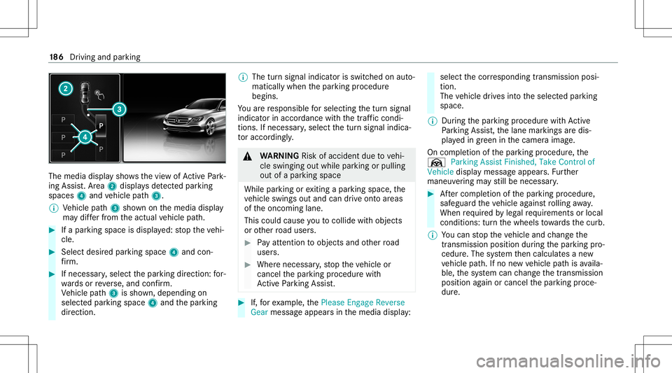 MERCEDES-BENZ S-CLASS CABRIOLET 2021 Owners Manual The
media displaysho wsthevie wof ActivePa rk‐
ing Assist. Ar ea 2 displa ysdetected parking
spaces 4and vehicle path3.
% Vehicle path3 shownonthemedia display
ma ydif ferfr om theactual vehicle pat MERCEDES-BENZ S-CLASS CABRIOLET 2021 Owners Manual The
media displaysho wsthevie wof ActivePa rk‐
ing Assist. Ar ea 2 displa ysdetected parking
spaces 4and vehicle path3.
% Vehicle path3 shownonthemedia display
ma ydif ferfr om theactual vehicle pat