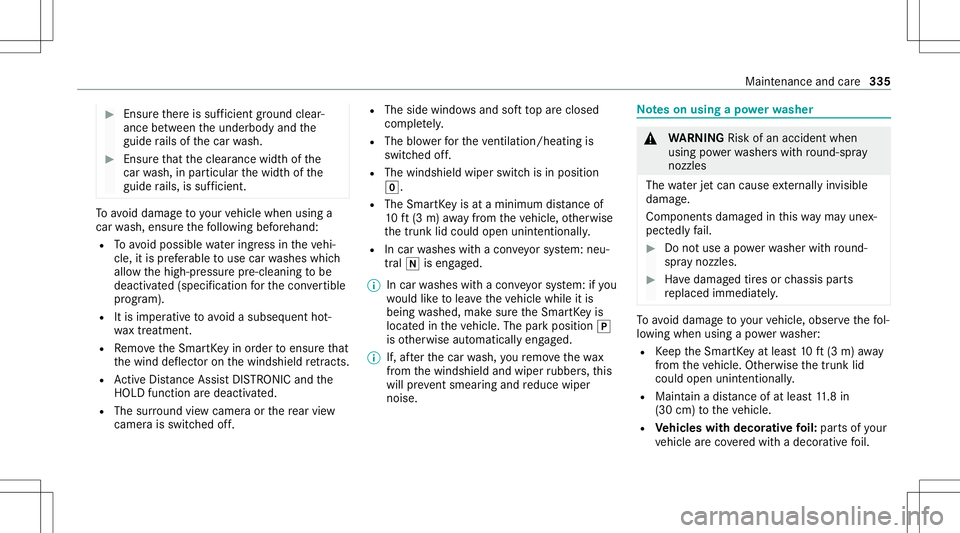 MERCEDES-BENZ S-CLASS CABRIOLET 2021 Owners Manual #
Ensu rether eis suf ficie ntgrou nd clear‐
ance between theunderbody andthe
guide rails ofthecar wash. #
Ensur eth at theclear ance widthof the
car wash, inpar ticular thewidt hof the
guide rails, MERCEDES-BENZ S-CLASS CABRIOLET 2021 Owners Manual #
Ensu rether eis suf ficie ntgrou nd clear‐
ance between theunderbody andthe
guide rails ofthecar wash. #
Ensur eth at theclear ance widthof the
car wash, inpar ticular thewidt hof the
guide rails,