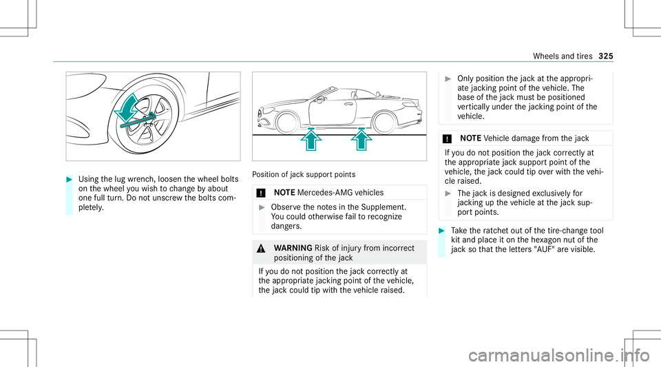 MERCEDES-BENZ E-CLASS CABRIOLET 2021 Owners Manual #
Using thelug wrenc h,loosen thewheel bolts
on thewheel youwish tochang eby about
on efull turn.Do notuns crew thebolts com‐
ple tely. Po
sition ofjac ksuppor tpoints
* NO
TEMer cedes-AMG vehicles MERCEDES-BENZ E-CLASS CABRIOLET 2021 Owners Manual #
Using thelug wrenc h,loosen thewheel bolts
on thewheel youwish tochang eby about
on efull turn.Do notuns crew thebolts com‐
ple tely. Po
sition ofjac ksuppor tpoints
* NO
TEMer cedes-AMG vehicles