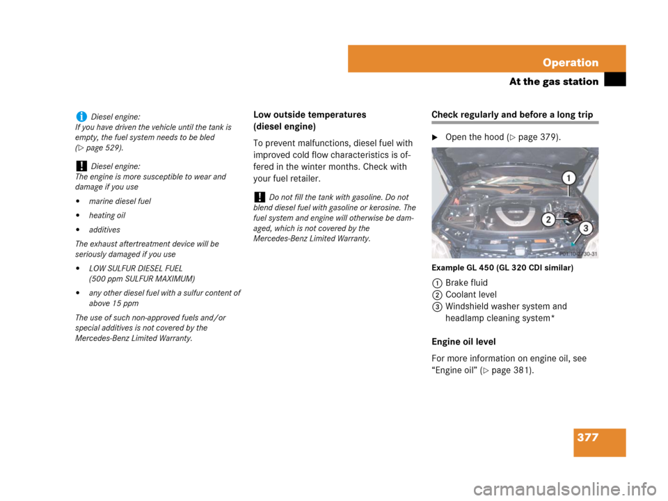 MERCEDES-BENZ GL450 2007 X164 Owners Manual 377 Operation
At the gas station
Low outside temperatures 
(diesel engine)
To prevent malfunctions, diesel fuel with 
improved cold flow characteristics is of-
fered in the winter months. Check with 
