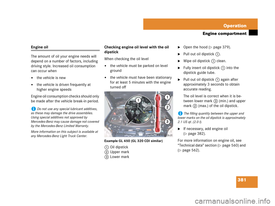 MERCEDES-BENZ GL450 2007 X164 Owners Manual 381 Operation
Engine compartment
Engine oil
The amount of oil your engine needs will 
depend on a number of factors, including 
driving style. Increased oil consumption 
can occur when
the vehicle is