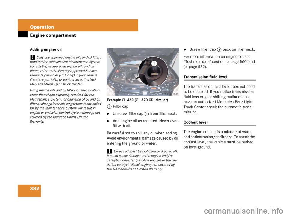 MERCEDES-BENZ GL450 2007 X164 Owners Manual 382 Operation
Engine compartment
Adding engine oil
Example GL 450 (GL 320 CDI similar)
1Filler cap
Unscrew filler cap1 from filler neck.
Add engine oil as required. Never over-
fill with oil.
Be car