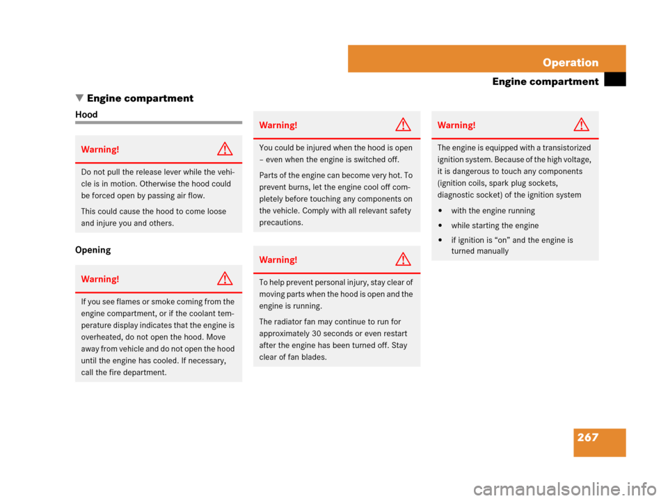 MERCEDES-BENZ G500 2007 W463 Owners Manual 267 Operation
Engine compartment
Engine compartment
Hood
Opening
Warning!G
Do not pull the release lever while the vehi-
cle is in motion. Otherwise the hood could 
be forced open by passing air flow