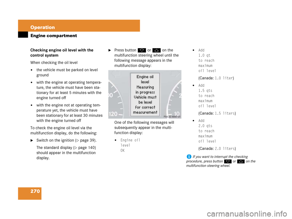 MERCEDES-BENZ G500 2007 W463 Owners Manual 270 Operation
Engine compartment
Checking engine oil level with the 
control system
When checking the oil level
the vehicle must be parked on level 
ground
with the engine at operating tempera-
ture