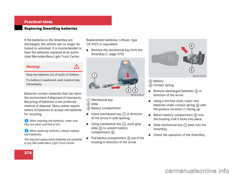 MERCEDES-BENZ G500 2007 W463 Owners Guide 376 Practical hints
Replacing SmartKey batteries
If the batteries in the SmartKey are 
discharged, the vehicle can no longer be 
locked or unlocked. It is recommended to 
have the batteries replaced a