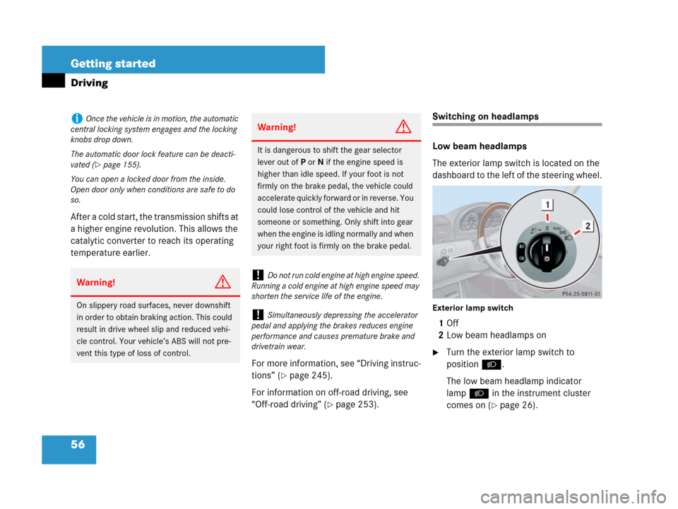 MERCEDES-BENZ G500 2007 W463 Owners Manual 56 Getting started
Driving
After a cold start, the transmission shifts at 
a higher engine revolution. This allows the 
catalytic converter to reach its operating 
temperature earlier.
For more inform