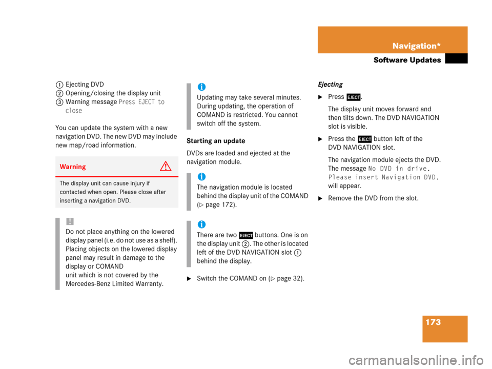 MERCEDES-BENZ G-Class 2007 W463 Comand Manual 173 Navigation*
Software Updates
1Ejecting DVD
2Opening/closing the display unit
3Warning message 
Press EJECT to 
close
You can update the system with a new 
navigation DVD. The new DVD may include 
