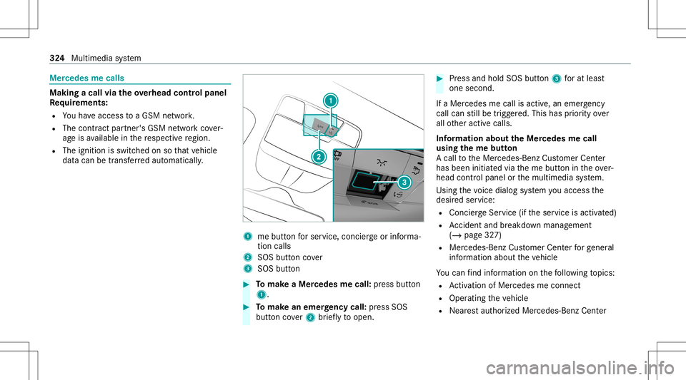 MERCEDES-BENZ E-CLASS COUPE 2020 Owners Manual Mer
cede sme calls Making
acall viatheove rhead contr olpa nel
Re quirement s:
R Youha ve acc ess toaGSM network.
R The cont ract partner' sGSM networkco ver‐
ag eis available inthere spectiv er MERCEDES-BENZ E-CLASS COUPE 2020 Owners Manual Mer
cede sme calls Making
acall viatheove rhead contr olpa nel
Re quirement s:
R Youha ve acc ess toaGSM network.
R The cont ract partner' sGSM networkco ver‐
ag eis available inthere spectiv er