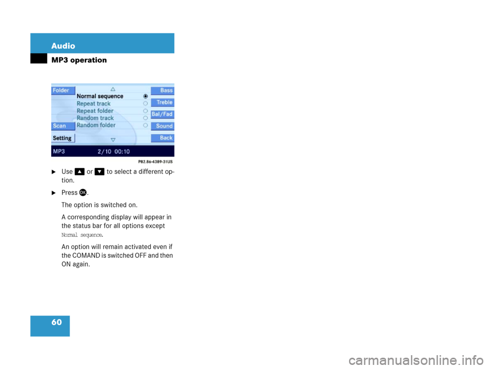MERCEDES-BENZ CLS-Class 2007 W219 Comand Manual 60 Audio
MP3 operation
Use% or & to select a different op-
tion.
Press.
The option is switched on. 
A corresponding display will appear in 
the status bar for all options except 
Normal sequence. 
