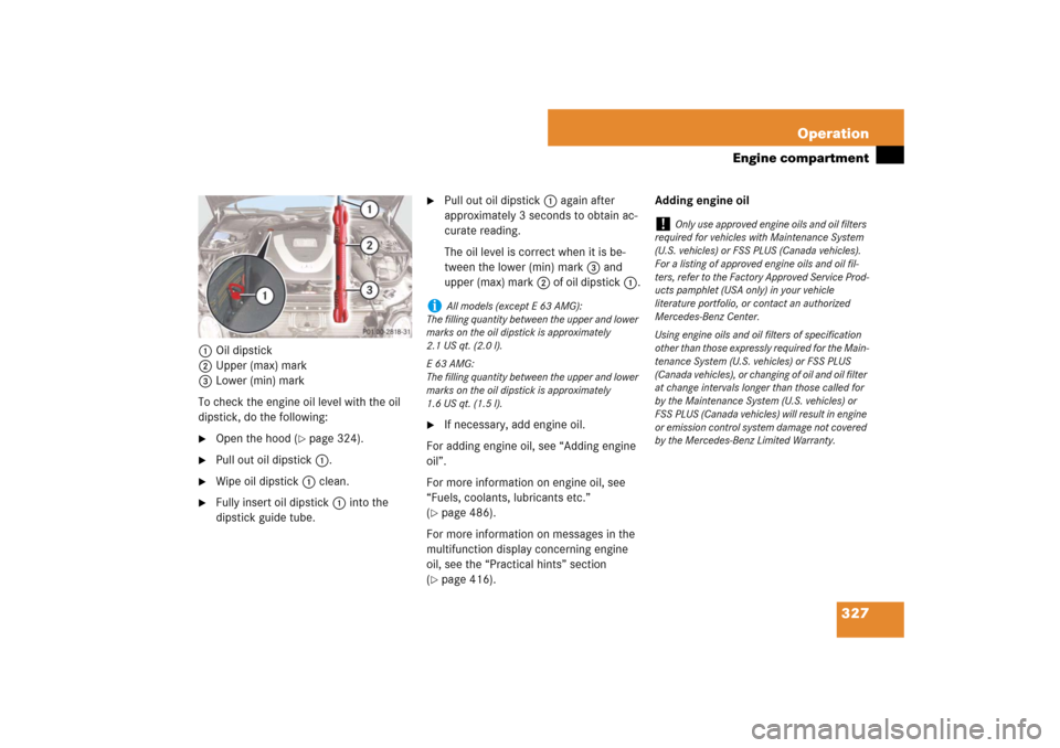 MERCEDES-BENZ E350 4MATIC WAGON 2007 S211 Owners Manual 327 Operation
Engine compartment
1Oil dipstick
2Upper (max) mark
3Lower (min) mark
To check the engine oil level with the oil 
dipstick, do the following:
Open the hood (
page 324).

Pull out oil d
