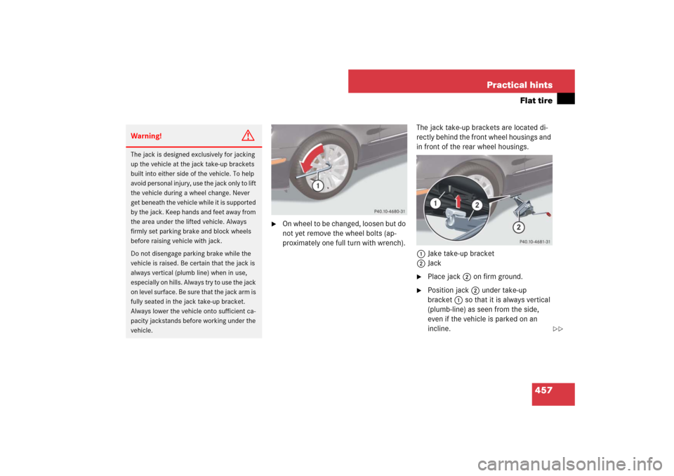 MERCEDES-BENZ E350 4MATIC WAGON 2007 S211 Owners Manual 457 Practical hints
Flat tire

On wheel to be changed, loosen but do 
not yet remove the wheel bolts (ap-
proximately one full turn with wrench). The jack take-up brackets are located di-
rectly behi