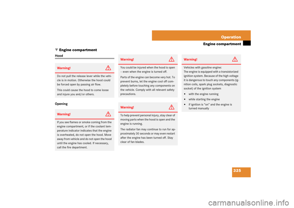 MERCEDES-BENZ E320 BLUETEC 2007 W211 Owners Manual 325 Operation
Engine compartment
Engine compartment
Hood
OpeningWarning!
G
Do not pull the release lever while the vehi-
cle is in motion. Otherwise the hood could 
be forced open by passing air flow