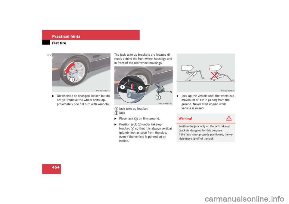 MERCEDES-BENZ E550 4MATIC 2007 W211 Owners Guide 454 Practical hintsFlat tire
On wheel to be changed, loosen but do 
not yet remove the wheel bolts (ap-
proximately one full turn with wrench). The jack take-up brackets are located di-
rectly behind