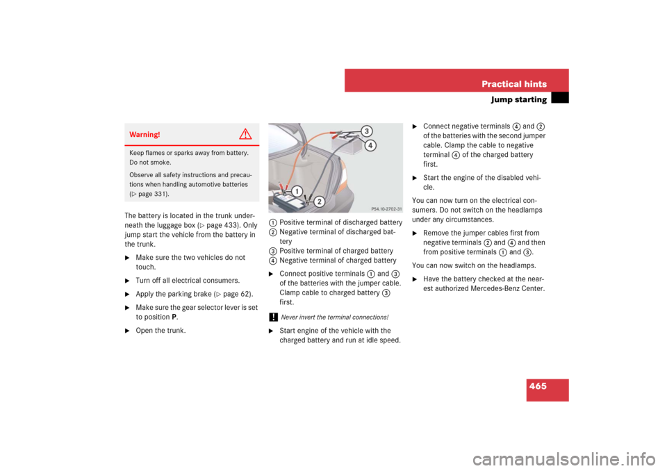 MERCEDES-BENZ E550 4MATIC 2007 W211 Owners Manual 465 Practical hints
Jump starting
The battery is located in the trunk under-
neath the luggage box (
page 433). Only 
jump start the vehicle from the battery in 
the trunk.

Make sure the two vehicl
