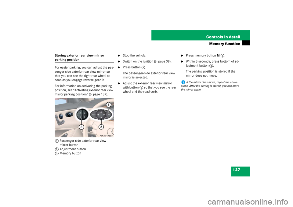 MERCEDES-BENZ CLS63AMG 2007 W219 Owners Manual 127 Controls in detail
Memory function
Storing exterior rear view mirror parking position
For easier parking, you can adjust the pas-
senger-side exterior rear view mirror so 
that you can see the rig