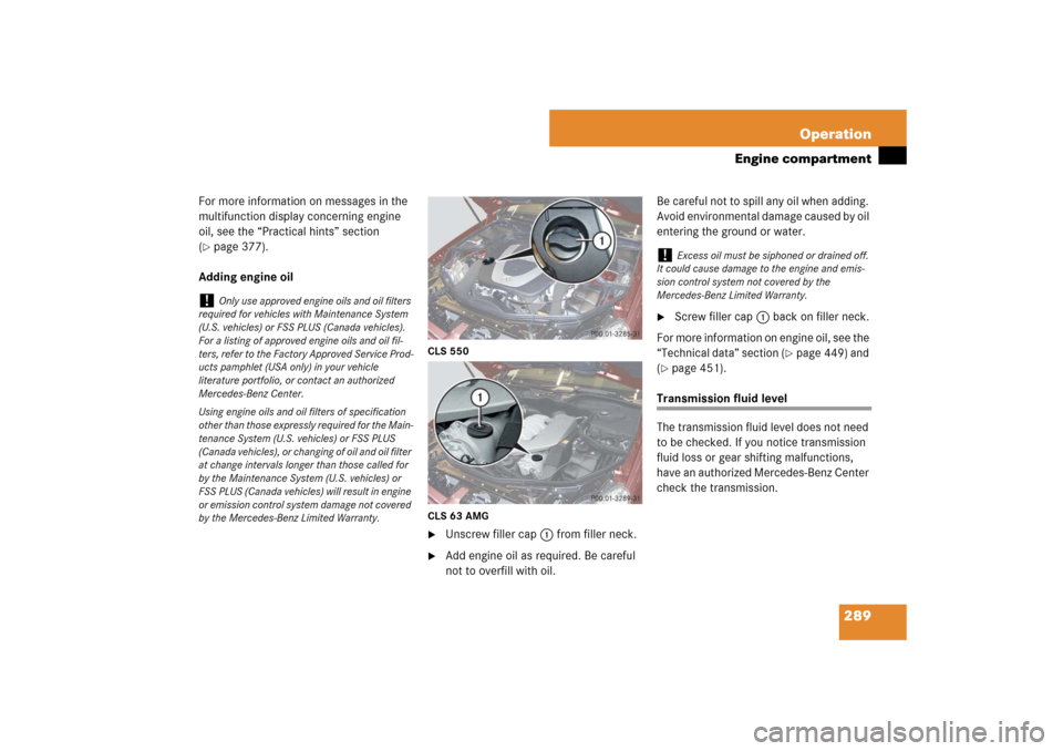 MERCEDES-BENZ CLS550 2007 W219 Owners Manual 289 Operation
Engine compartment
For more information on messages in the 
multifunction display concerning engine 
oil, see the “Practical hints” section 
(page 377).
Adding engine oil
CLS 550
CL