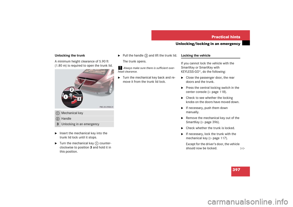 MERCEDES-BENZ CLS63AMG 2007 W219 Owners Manual 397 Practical hints
Unlocking/locking in an emergency
Unlocking the trunk
A minimum height clearance of 5.90 ft 
(1.80 m) is required to open the trunk lid. 
Insert the mechanical key into the 
trunk