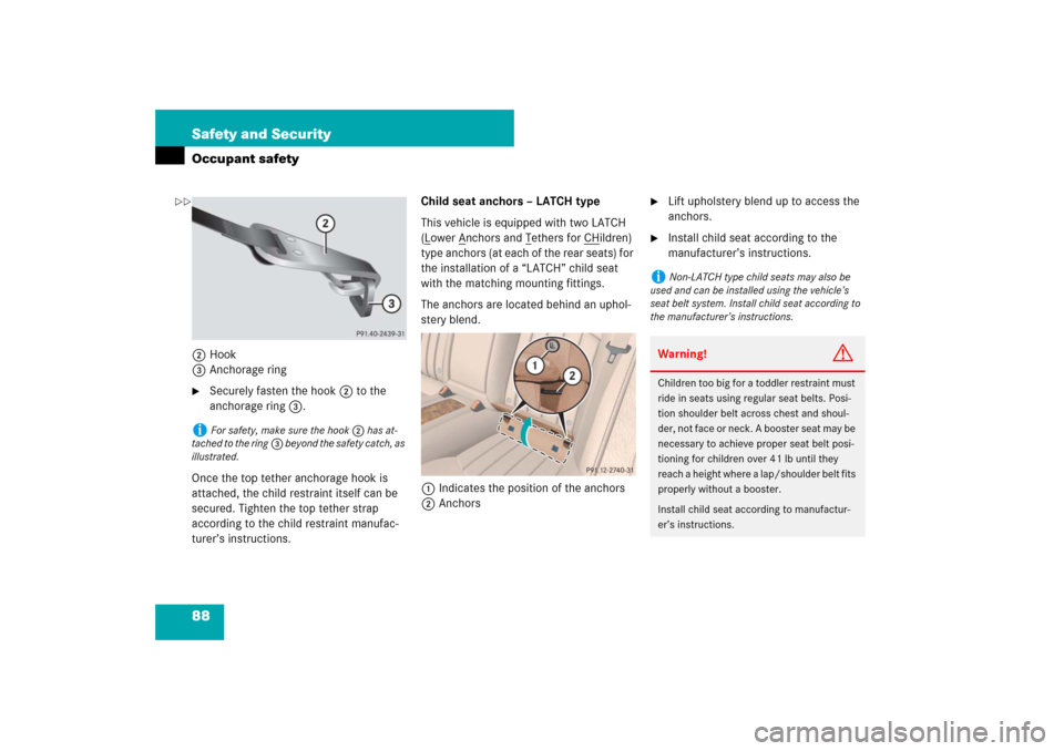 MERCEDES-BENZ CLS550 2007 W219 User Guide 88 Safety and SecurityOccupant safety2Hook
3Anchorage ring
Securely fasten the hook2 to the 
anchorage ring3.
Once the top tether anchorage hook is 
attached, the child restraint itself can be 
secur