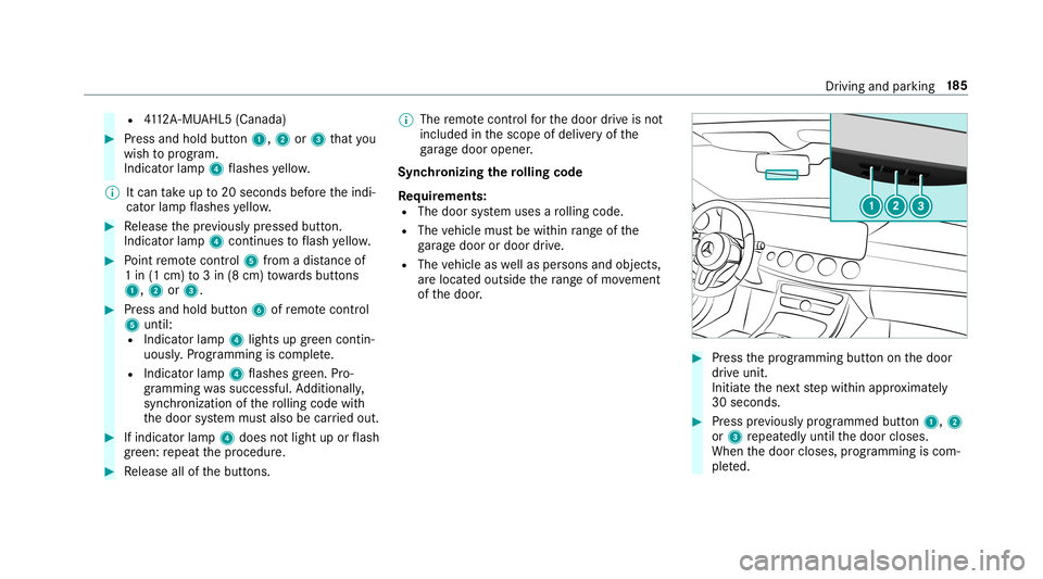 MERCEDES-BENZ S-CLASS SEDAN & MAYBACH 2019 Owners Manual R
4112 A-MU AHL5 (Canada ) #
Press and hold button1, 2or3 that you
wish toprog ram.
Indicat orlam p4 flashes yello w.
% Itcan take up to20 seconds beforeth eindi‐
cat orlam pflashes yello w. #
Relea MERCEDES-BENZ S-CLASS SEDAN & MAYBACH 2019 Owners Manual R
4112 A-MU AHL5 (Canada ) #
Press and hold button1, 2or3 that you
wish toprog ram.
Indicat orlam p4 flashes yello w.
% Itcan take up to20 seconds beforeth eindi‐
cat orlam pflashes yello w. #
Relea