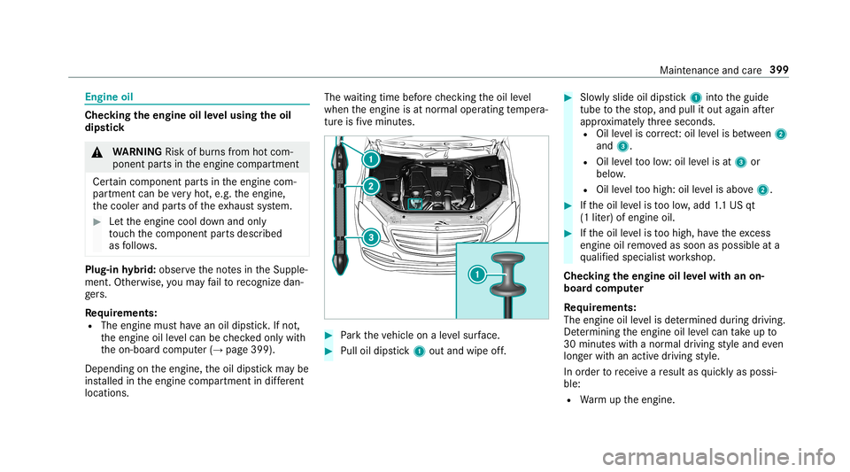MERCEDES-BENZ S-CLASS SEDAN & MAYBACH 2019  Owners Manual Engine
oil Chec
kingtheengine oilleve lusing theoil
dip stick &
WARNIN GRisk ofburnsfrom hotcom‐
ponent partsintheengine compartmen t
Cer tain com pone ntpar tsintheengine com‐
par tmen tcan bever