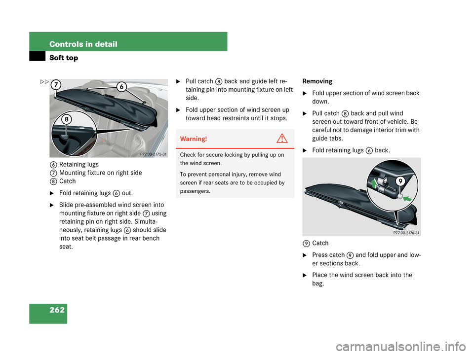 MERCEDES-BENZ CLK63AMG 2007 A209 Owners Manual 262 Controls in detail
Soft top
6Retaining lugs
7Mounting fixture on right side
8Catch
Fold retaining lugs6 out.
Slide pre-assembled wind screen into 
mounting fixture on right side7 using 
retainin