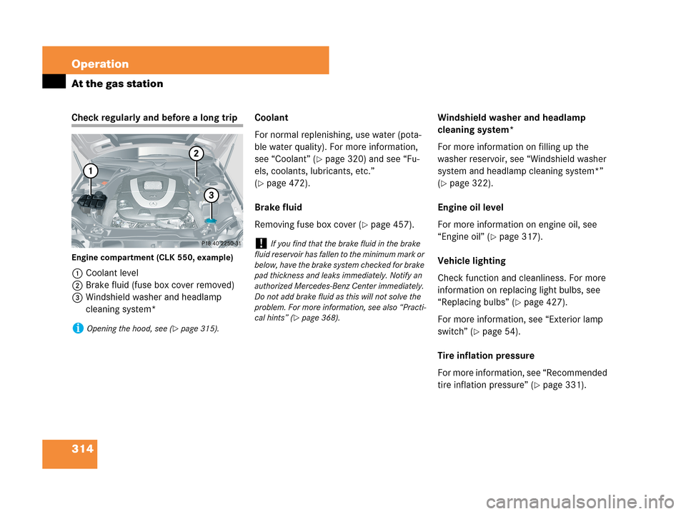 MERCEDES-BENZ CLK550 2007 A209 Owners Manual 314 Operation
At the gas station
Check regularly and before a long trip
Engine compartment (CLK 550, example)
1Coolant level
2Brake fluid (fuse box cover removed)
3Windshield washer and headlamp 
clea