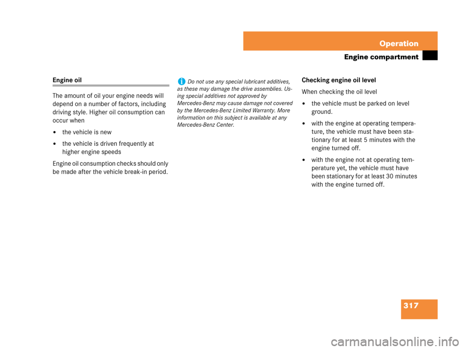 MERCEDES-BENZ CLK350 2007 A209 Owners Manual 317 Operation
Engine compartment
Engine oil
The amount of oil your engine needs will 
depend on a number of factors, including 
driving style. Higher oil consumption can 
occur when
the vehicle is ne