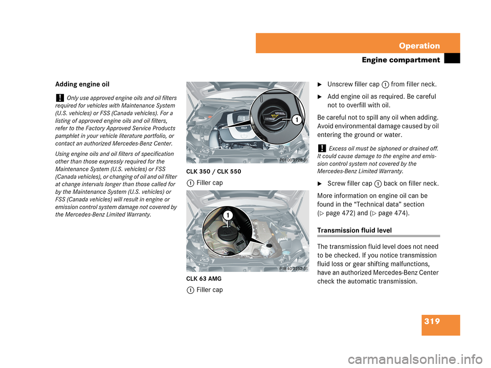 MERCEDES-BENZ CLK350 2007 A209 User Guide 319 Operation
Engine compartment
Adding engine oil
CLK 350 / CLK 550
1Filler cap
CLK 63 AMG
1Filler cap
Unscrew filler cap1 from filler neck.
Add engine oil as required. Be careful 
not to overfill 