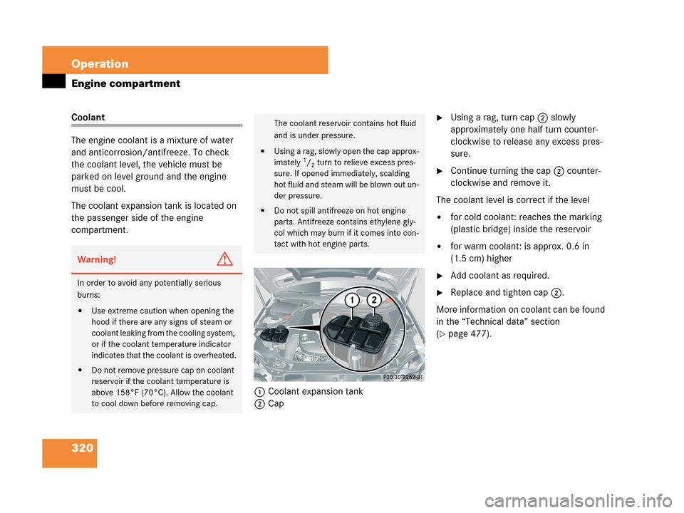 MERCEDES-BENZ CLK350 2007 A209 Owners Manual 320 Operation
Engine compartment
Coolant
The engine coolant is a mixture of water 
and anticorrosion/antifreeze. To check 
the coolant level, the vehicle must be 
parked on level ground and the engine