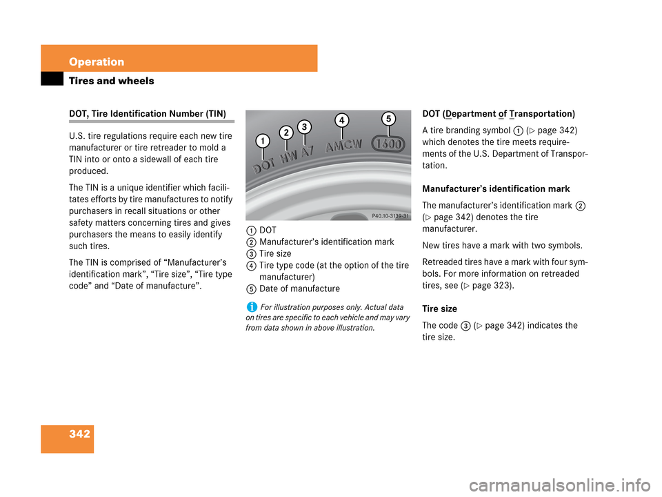 MERCEDES-BENZ CLK350 2007 A209 Owners Manual 342 Operation
Tires and wheels
DOT, Tire Identification Number (TIN)
U.S. tire regulations require each new tire 
manufacturer or tire retreader to mold a 
TIN into or onto a sidewall of each tire 
pr