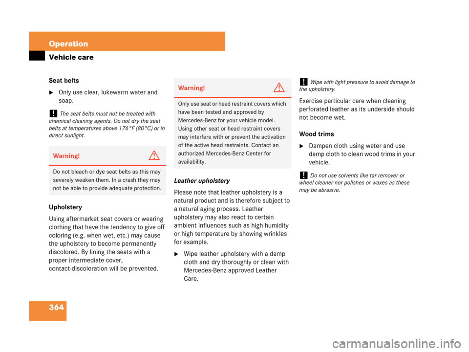 MERCEDES-BENZ CLK63AMG 2007 A209 Owners Manual 364 Operation
Vehicle care
Seat belts
Only use clear, lukewarm water and 
soap.
Upholstery
Using aftermarket seat covers or wearing 
clothing that have the tendency to give off 
coloring (e.g. when w