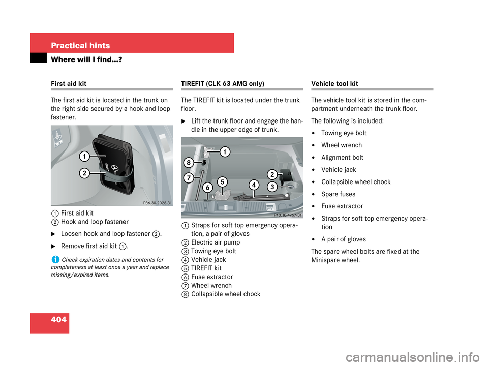 MERCEDES-BENZ CLK350 2007 A209 Owners Manual 404 Practical hints
Where will I find...?
First aid kit
The first aid kit is located in the trunk on 
the right side secured by a hook and loop 
fastener.
1First aid kit
2Hook and loop fastener
Loose