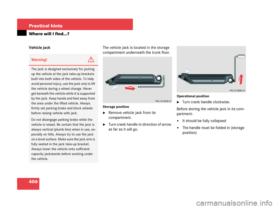 MERCEDES-BENZ CLK350 2007 A209 Owners Manual 406 Practical hints
Where will I find...?
Vehicle jackThe vehicle jack is located in the storage 
compartment underneath the trunk floor.
Storage position
Remove vehicle jack from its 
compartment.

