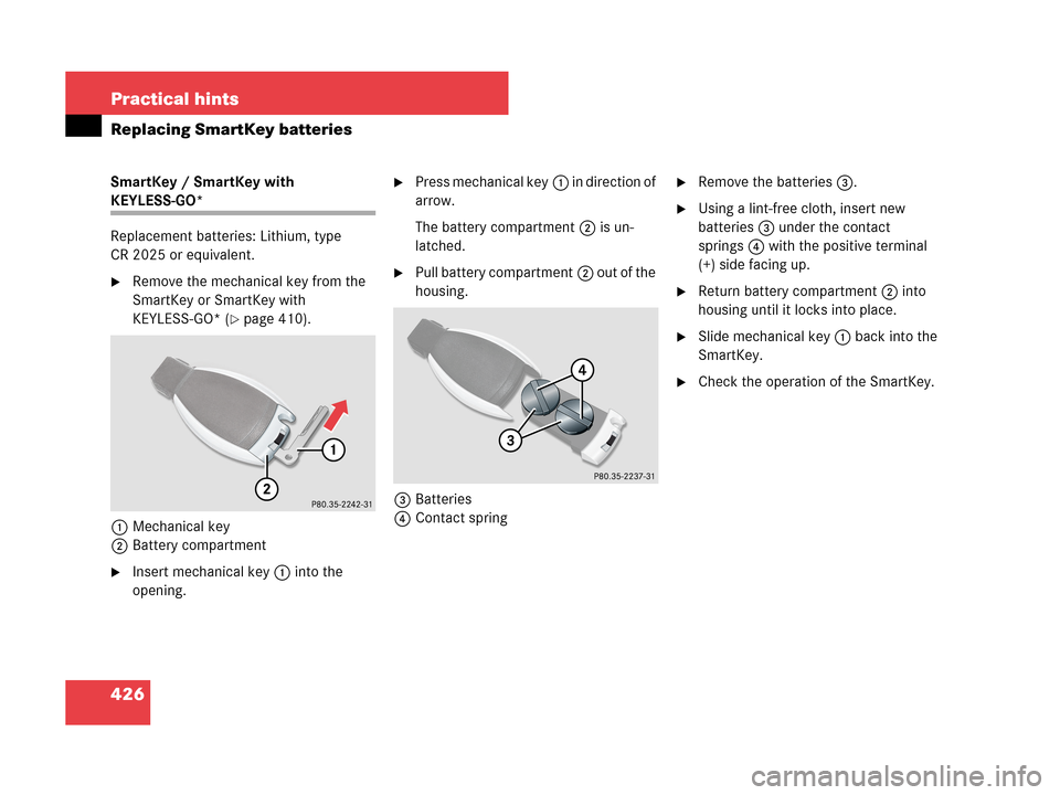 MERCEDES-BENZ CLK550 2007 A209 Owners Manual 426 Practical hints
Replacing SmartKey batteries
SmartKey / SmartKey with 
KEYLESS-GO*
Replacement batteries: Lithium, type 
CR 2025 or equivalent.
Remove the mechanical key from the 
SmartKey or Sma