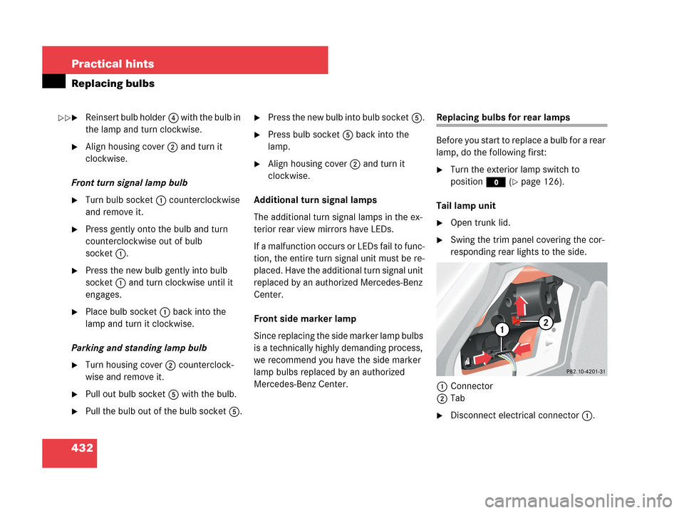 MERCEDES-BENZ CLK550 2007 A209 Owners Manual 432 Practical hints
Replacing bulbs
Reinsert bulb holder4 with the bulb in 
the lamp and turn clockwise.
Align housing cover2 and turn it 
clockwise.
Front turn signal lamp bulb
Turn bulb socket1 c