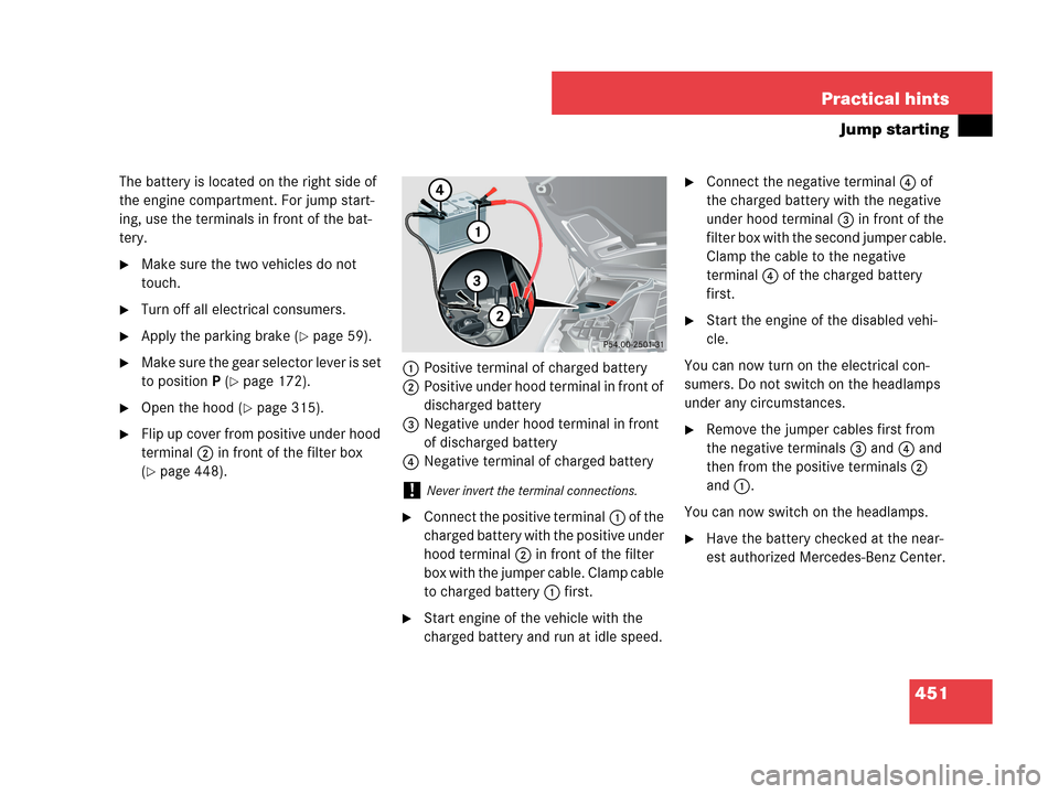 MERCEDES-BENZ CLK63AMG 2007 A209 Owners Manual 451 Practical hints
Jump starting
The battery is located on the right side of 
the engine compartment. For jump start-
ing, use the terminals in front of the bat-
tery.
Make sure the two vehicles do 