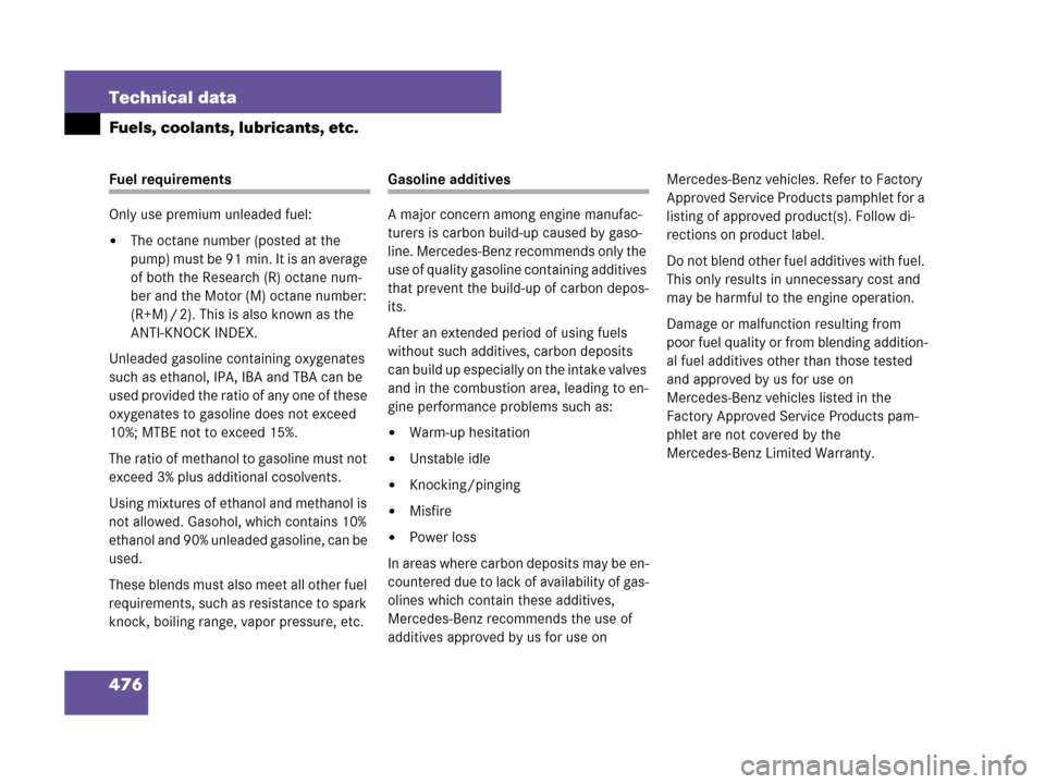 MERCEDES-BENZ CLK550 2007 A209 Owners Guide 476 Technical data
Fuels, coolants, lubricants, etc.
Fuel requirements
Only use premium unleaded fuel:
The octane number (posted at the 
pump) must be 91 min. It is an average 
of both the Research (