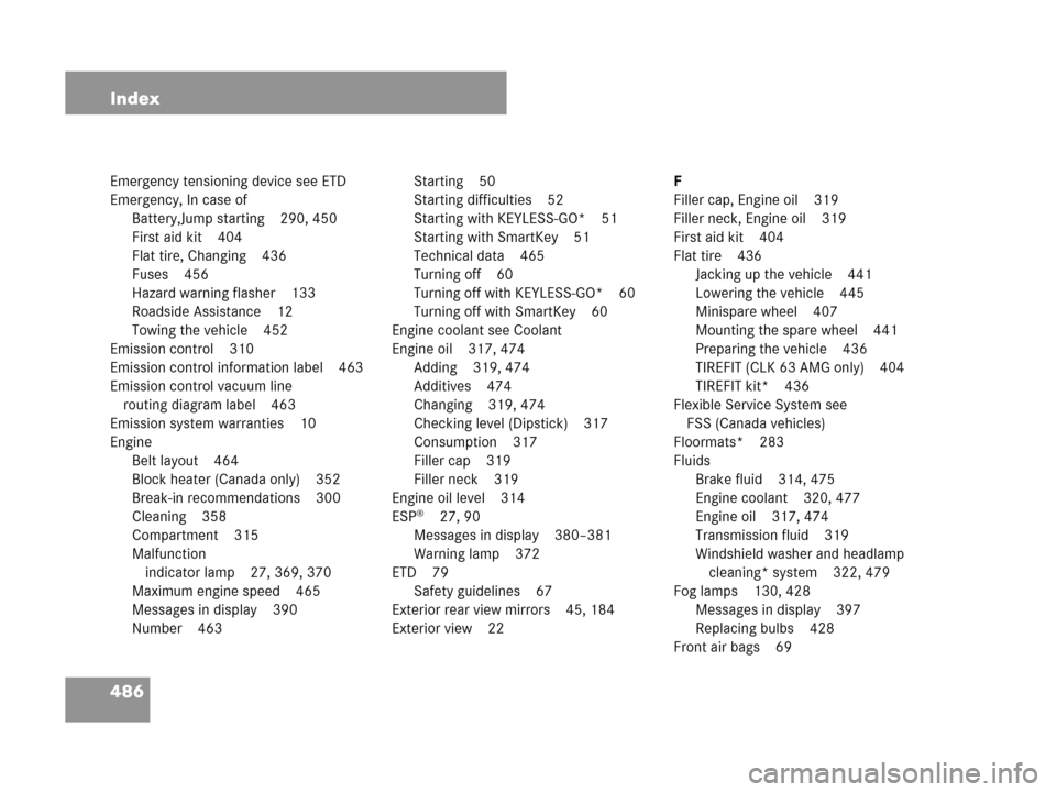 MERCEDES-BENZ CLK350 2007 A209 Service Manual 486 Index
Emergency tensioning device see ETD
Emergency, In case of
Battery,Jump starting 290, 450
First aid kit 404
Flat tire, Changing 436
Fuses 456
Hazard warning flasher 133
Roadside Assistance 12