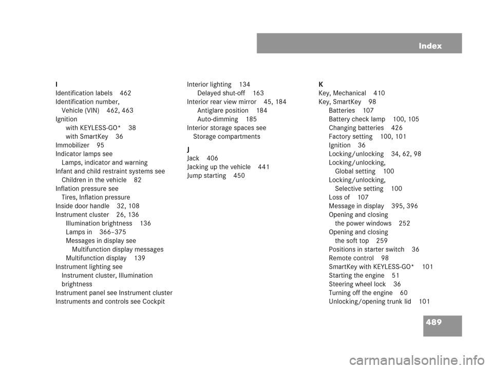 MERCEDES-BENZ CLK350 2007 A209 Service Manual 489 Index
I
Identification labels 462
Identification number, 
Vehicle (VIN) 462, 463
Ignition
with KEYLESS-GO* 38
with SmartKey 36
Immobilizer 95
Indicator lamps see 
Lamps, indicator and warning
Infa