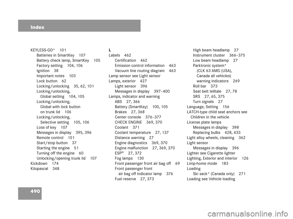 MERCEDES-BENZ CLK350 2007 A209 Service Manual 490 Index
KEYLESS-GO* 101
Batteries in SmartKey 107
Battery check lamp, SmartKey 105
Factory setting 104, 106
Ignition 38
Important notes 103
Lock button 62
Locking/unlocking 35, 62, 101
Locking/unloc