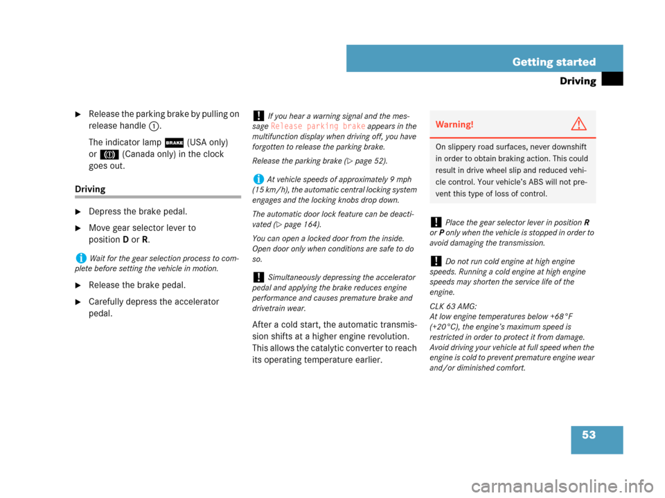 MERCEDES-BENZ CLK63AMG 2007 A209 Owners Manual 53 Getting started
Driving
Release the parking brake by pulling on 
release handle1.
The indicator lamp; (USA only) 
or3 (Canada only) in the clock 
goes out.
Driving
Depress the brake pedal.
Move 