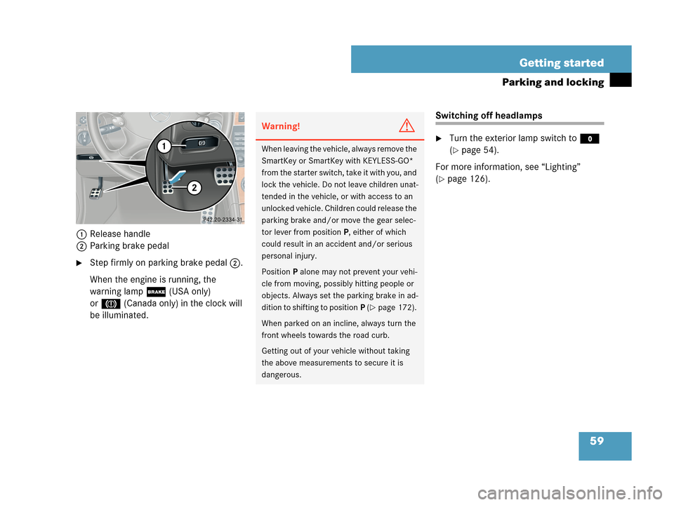 MERCEDES-BENZ CLK550 2007 A209 Owners Manual 59 Getting started
Parking and locking
1Release handle
2Parking brake pedal
Step firmly on parking brake pedal2.
When the engine is running, the 
warning lamp;(USA only) 
or3(Canada only) in the cloc