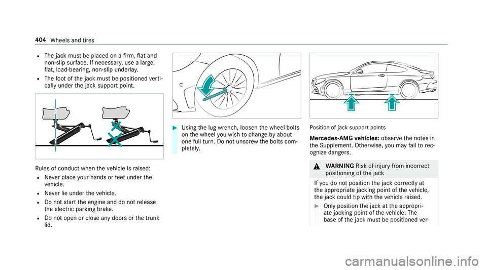MERCEDES-BENZ C-CLASS COUPE 2019 Owners Manual R
The jackmus tbe placed onafirm ,fl at and
no n-slip surface. Ifneces sary,use alar ge,
fl at, load- bearing,no n-slip unde rlay .
R The foot ofthejac kmus tbe position edverti‐
call yunder thejac MERCEDES-BENZ C-CLASS COUPE 2019 Owners Manual R
The jackmus tbe placed onafirm ,fl at and
no n-slip surface. Ifneces sary,use alar ge,
fl at, load- bearing,no n-slip unde rlay .
R The foot ofthejac kmus tbe position edverti‐
call yunder thejac