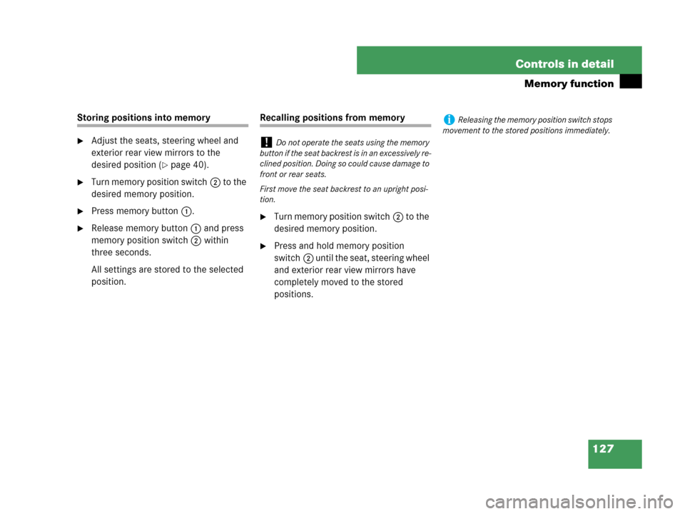 MERCEDES-BENZ CLK350 COUPE 2007 C209 Owners Manual 127 Controls in detail
Memory function
Storing positions into memory
Adjust the seats, steering wheel and 
exterior rear view mirrors to the 
desired position (
page 40).
Turn memory position switc