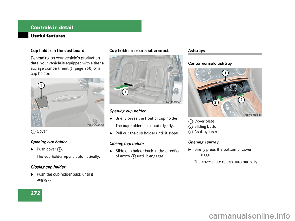 MERCEDES-BENZ CLK550 COUPE 2007 C209 Owners Manual 272 Controls in detail
Useful features
Cup holder in the dashboard
Depending on your vehicle’s production 
date, your vehicle is equipped with either a 
storage compartment (
page 268) or a 
cup ho