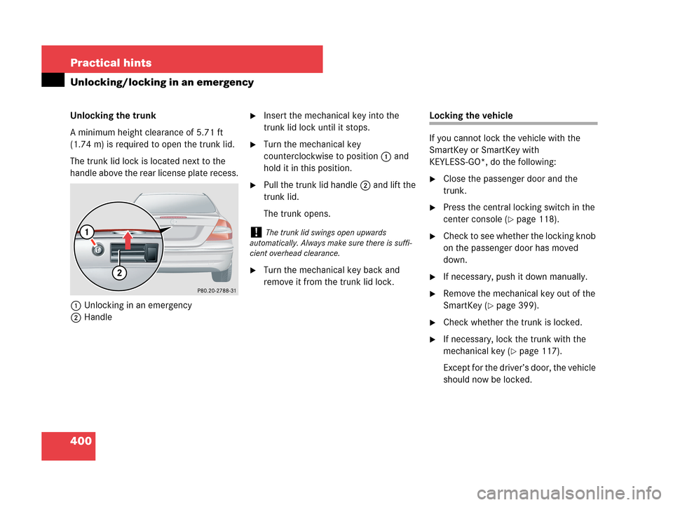 MERCEDES-BENZ CLK550 COUPE 2007 C209 User Guide 400 Practical hints
Unlocking/locking in an emergency
Unlocking the trunk
A minimum height clearance of 5.71 ft 
(1.74 m) is required to open the trunk lid.
The trunk lid lock is located next to the 
