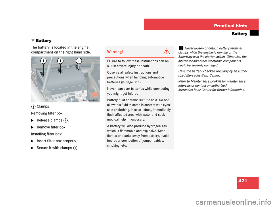 MERCEDES-BENZ CLK550 COUPE 2007 C209 Owners Manual 421 Practical hints
Battery
Battery
The battery is located in the engine 
compartment on the right hand side.
1Clamps
Removing filter box:
Release clamps1.
Remove filter box.
Installing filter box: